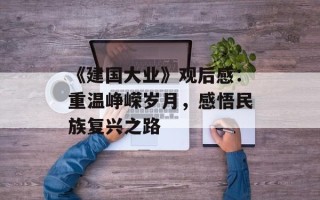 《建国大业》观后感：重温峥嵘岁月，感悟民族复兴之路