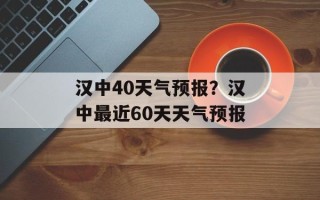 汉中40天气预报？汉中最近60天天气预报