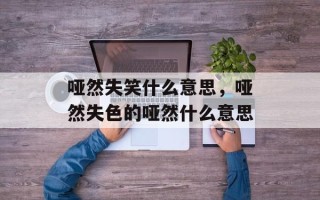 哑然失笑什么意思，哑然失色的哑然什么意思