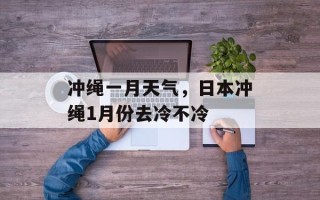 冲绳一月天气，日本冲绳1月份去冷不冷