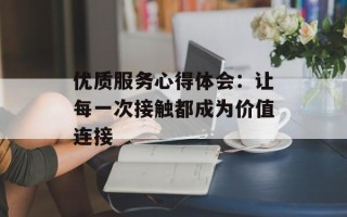 优质服务心得体会：让每一次接触都成为价值连接