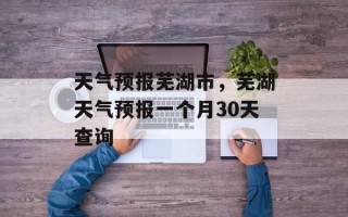 天气预报芜湖市，芜湖天气预报一个月30天查询