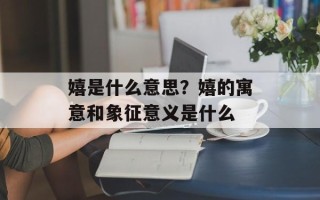 嬉是什么意思？嬉的寓意和象征意义是什么