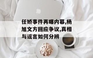 任娇事件再曝内幕,杨旭文方回应争议,真相与谣言如何分辨