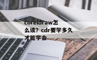 coreldraw怎么读？cdr要学多久才能学会