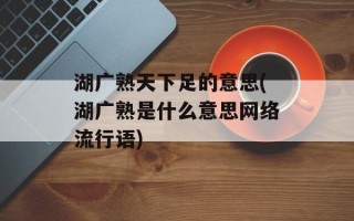 湖广熟天下足的意思(湖广熟是什么意思网络流行语)