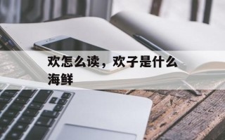 欢怎么读，欢子是什么海鲜