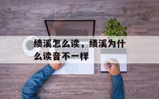 绩溪怎么读，绩溪为什么读音不一样