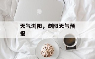 天气浏阳，浏阳天气预报