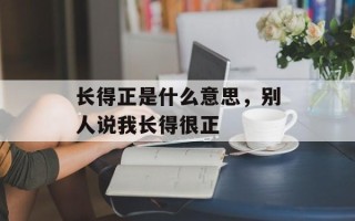 长得正是什么意思，别人说我长得很正