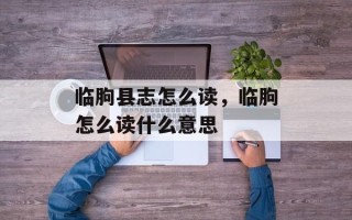 临朐县志怎么读，临朐怎么读什么意思