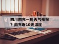 四川南充一周天气预报？南充近10天温度