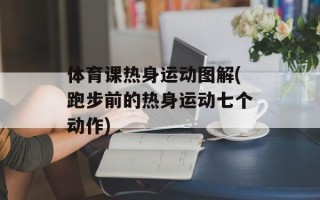 体育课热身运动图解(跑步前的热身运动七个动作)