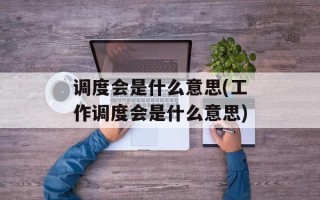 调度会是什么意思(工作调度会是什么意思)