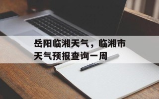 岳阳临湘天气，临湘市天气预报查询一周