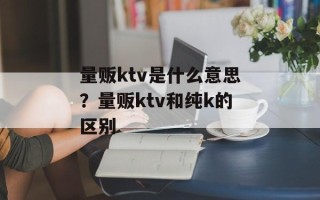量贩ktv是什么意思？量贩ktv和纯k的区别