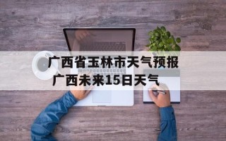 广西省玉林市天气预报 广西未来15日天气