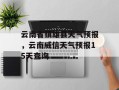 云南省镇雄县天气预报，云南威信天气预报15天查询