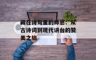 藏在诗句里的师恩：从古诗词到现代讲台的赞美之旅