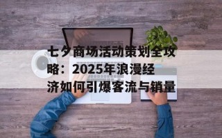 七夕商场活动策划全攻略：2025年浪漫经济如何引爆客流与销量
