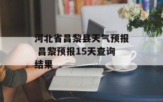 河北省昌黎县天气预报 昌黎预报15天查询结果