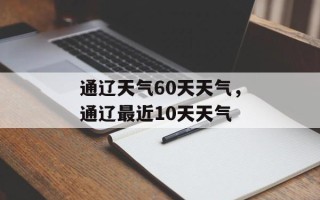 通辽天气60天天气，通辽最近10天天气