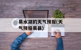易水湖的天气预报(天气预报易县)