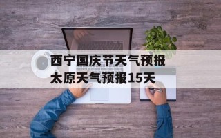 西宁国庆节天气预报 太原天气预报15天