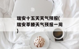 瑞安十五天天气预报(瑞安莘塍天气预报一周)