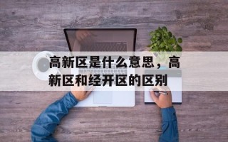 高新区是什么意思，高新区和经开区的区别