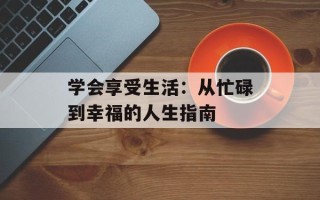 学会享受生活：从忙碌到幸福的人生指南