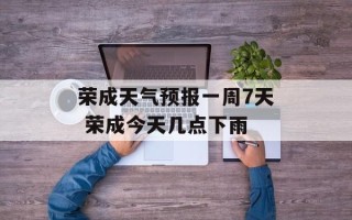 荣成天气预报一周7天 荣成今天几点下雨