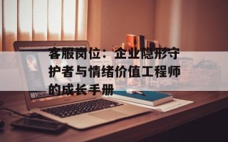 客服岗位：企业隐形守护者与情绪价值工程师的成长手册