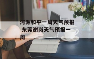 河源和平一周天气预报 东莞谢岗天气预报一周
