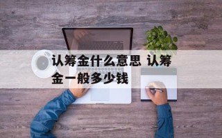认筹金什么意思 认筹金一般多少钱
