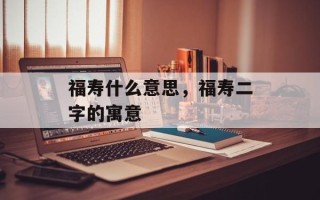 福寿什么意思，福寿二字的寓意