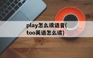 play怎么读语音(too英语怎么读)