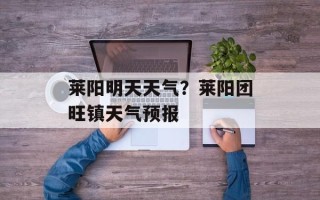 莱阳明天天气？莱阳团旺镇天气预报