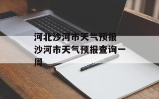 河北沙河市天气预报 沙河市天气预报查询一周