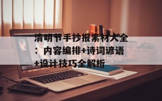 清明节手抄报素材大全：内容编排+诗词谚语+设计技巧全解析