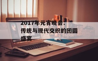2017年元宵晚会：传统与现代交织的团圆盛宴