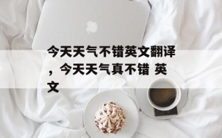 今天天气不错英文翻译，今天天气真不错 英文