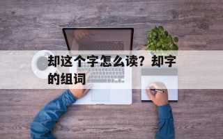 却这个字怎么读？却字的组词