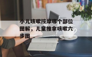 小儿咳嗽按摩哪个部位图解，儿童推拿咳嗽六步图