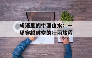 成语里的中国山水：一场穿越时空的壮丽旅程