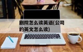 剧院怎么读英语(公司的英文怎么读)