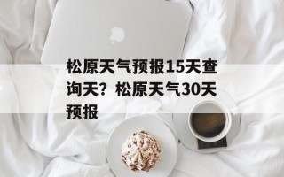 松原天气预报15天查询天？松原天气30天预报