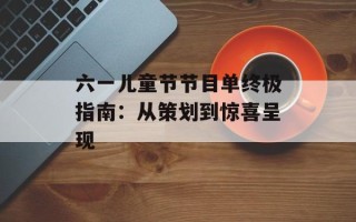 六一儿童节节目单终极指南：从策划到惊喜呈现