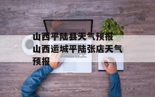 山西平陆县天气预报 山西运城平陆张店天气预报