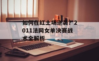 如何在红土场逆袭？2011法网女单决赛战术全解析